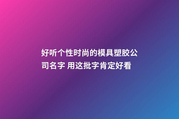 好听个性时尚的模具塑胶公司名字 用这批字肯定好看-第1张-公司起名-玄机派